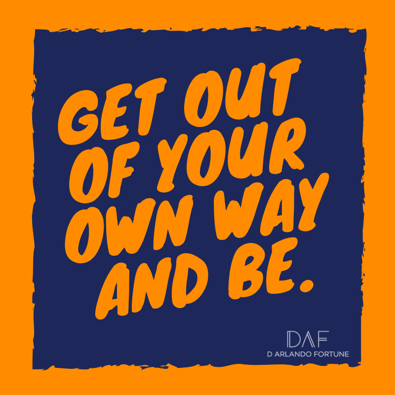 Get out of your own way and be.