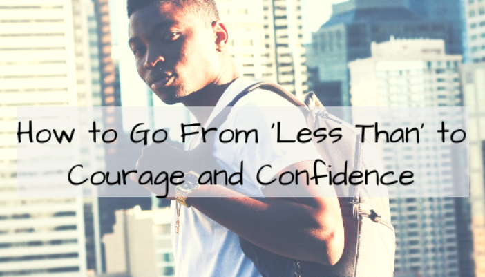 How to Go From ‘Less Than’ to Courage and Confidence